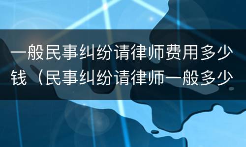 一般民事纠纷请律师费用多少钱（民事纠纷请律师一般多少钱律师收费标准）