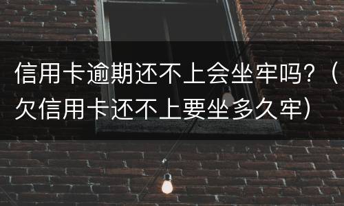 信用卡逾期还不上会坐牢吗?（欠信用卡还不上要坐多久牢）