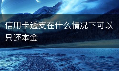 信用卡透支在什么情况下可以只还本金