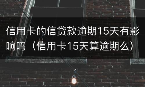 信用卡的信贷款逾期15天有影响吗（信用卡15天算逾期么）