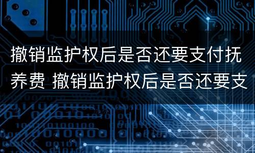 撤销监护权后是否还要支付抚养费 撤销监护权后是否还要支付抚养费呢