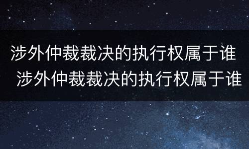涉外仲裁裁决的执行权属于谁 涉外仲裁裁决的执行权属于谁