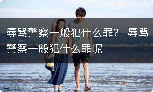 辱骂警察一般犯什么罪？ 辱骂警察一般犯什么罪呢