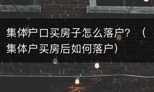 集体户口买房子怎么落户？（集体户买房后如何落户）