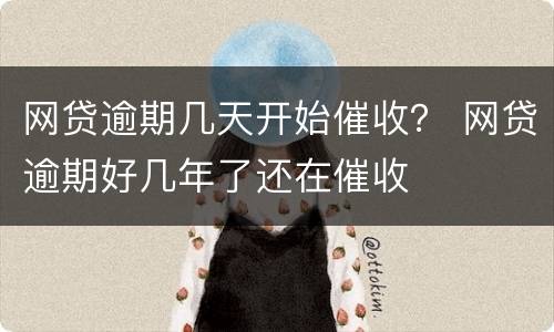 网贷逾期几天开始催收？ 网贷逾期好几年了还在催收