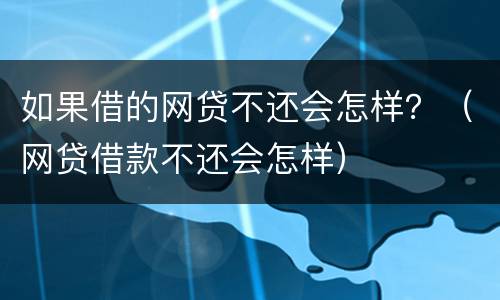如果借的网贷不还会怎样？（网贷借款不还会怎样）