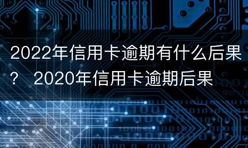 2022年信用卡逾期有什么后果？ 2020年信用卡逾期后果