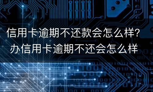 信用卡逾期不还款会怎么样？ 办信用卡逾期不还会怎么样