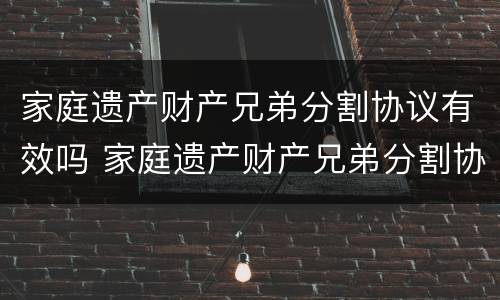 家庭遗产财产兄弟分割协议有效吗 家庭遗产财产兄弟分割协议有效吗法律