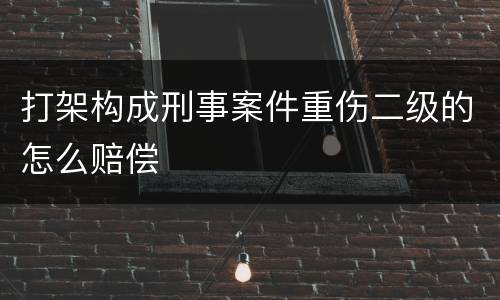 打架构成刑事案件重伤二级的怎么赔偿