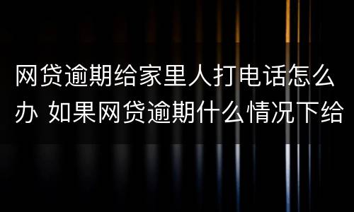 网贷逾期给家里人打电话怎么办 如果网贷逾期什么情况下给家人打电话