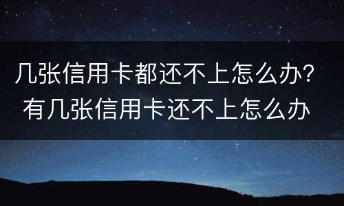 几张信用卡都还不上怎么办？ 有几张信用卡还不上怎么办