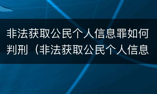 非法获取公民个人信息罪如何判刑（非法获取公民个人信息罪立案标准）