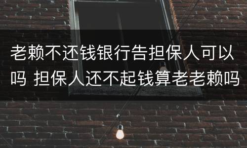 老赖不还钱银行告担保人可以吗 担保人还不起钱算老老赖吗