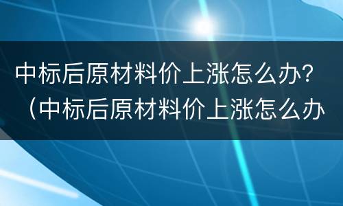 中标后原材料价上涨怎么办？（中标后原材料价上涨怎么办）