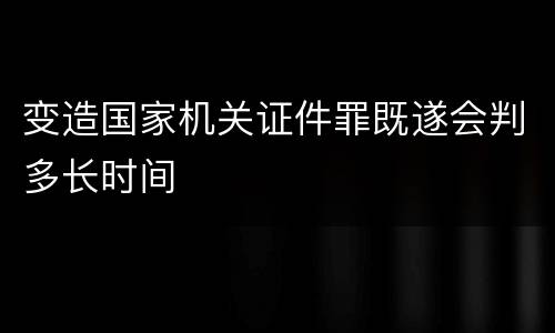变造国家机关证件罪既遂会判多长时间