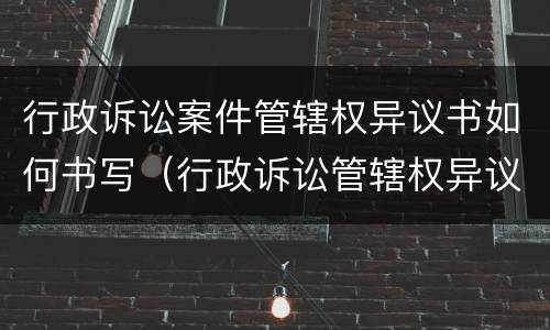行政诉讼案件管辖权异议书如何书写（行政诉讼管辖权异议书范本）