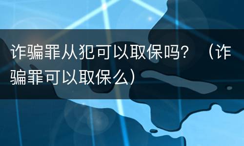 诈骗罪从犯可以取保吗？（诈骗罪可以取保么）