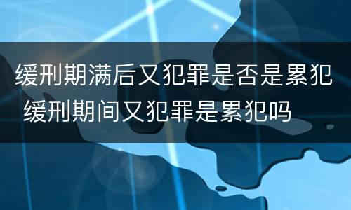 缓刑期满后又犯罪是否是累犯 缓刑期间又犯罪是累犯吗