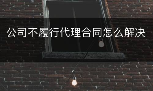 公司不履行代理合同怎么解决