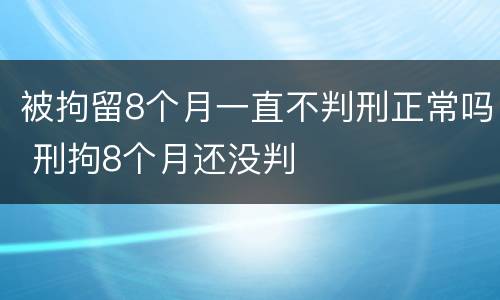 被拘留8个月一直不判刑正常吗 刑拘8个月还没判