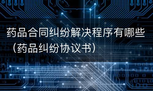 药品合同纠纷解决程序有哪些（药品纠纷协议书）