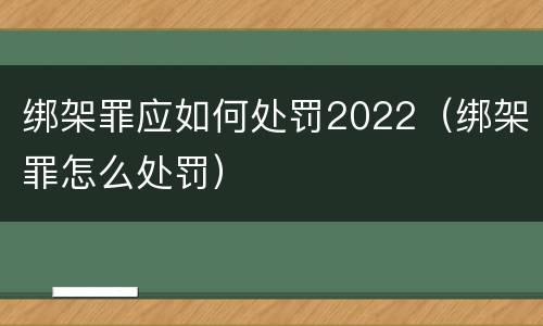 绑架罪应如何处罚2022（绑架罪怎么处罚）