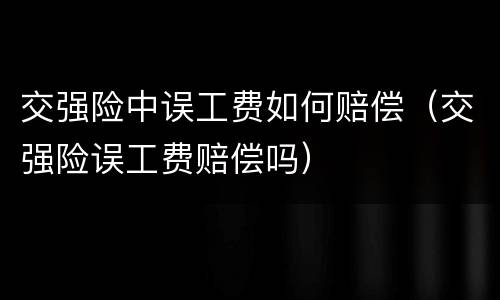 交强险中误工费如何赔偿（交强险误工费赔偿吗）