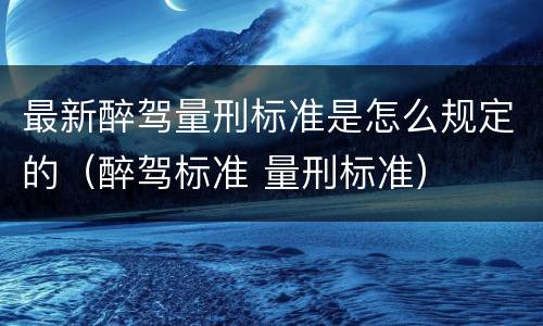 最新醉驾量刑标准是怎么规定的（醉驾标准 量刑标准）