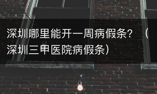 深圳哪里能开一周病假条？（深圳三甲医院病假条）