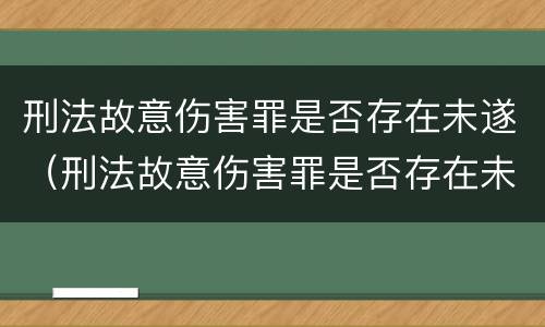刑法故意伤害罪是否存在未遂（刑法故意伤害罪是否存在未遂行为）