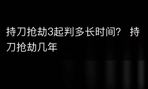 持刀抢劫3起判多长时间？ 持刀抢劫几年