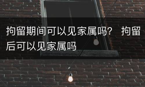 拘留期间可以见家属吗？ 拘留后可以见家属吗