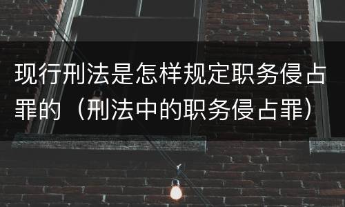 现行刑法是怎样规定职务侵占罪的（刑法中的职务侵占罪）