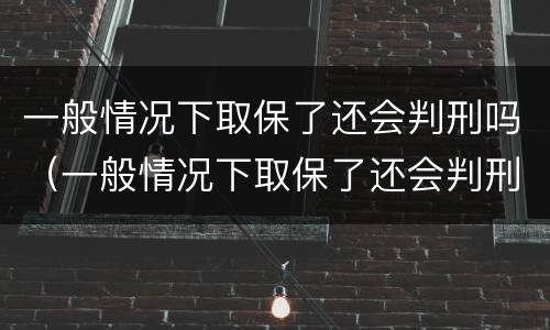 一般情况下取保了还会判刑吗（一般情况下取保了还会判刑吗）