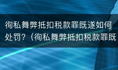 徇私舞弊抵扣税款罪既遂如何处罚?（徇私舞弊抵扣税款罪既遂如何处罚）