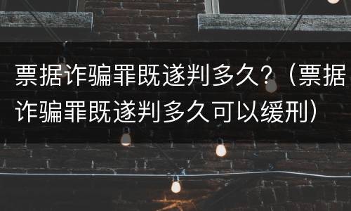 票据诈骗罪既遂判多久?（票据诈骗罪既遂判多久可以缓刑）
