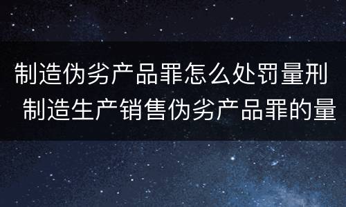 制造伪劣产品罪怎么处罚量刑 制造生产销售伪劣产品罪的量刑标准