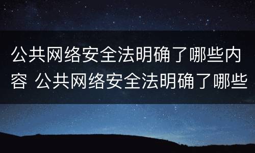 公共网络安全法明确了哪些内容 公共网络安全法明确了哪些内容呢