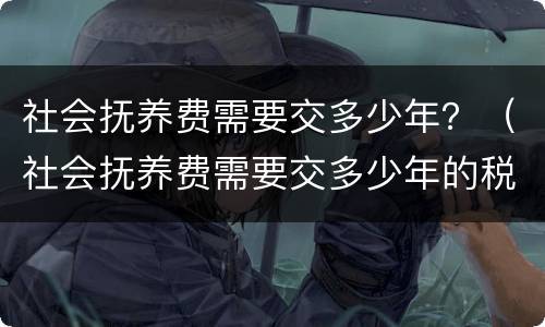 社会抚养费需要交多少年？（社会抚养费需要交多少年的税）