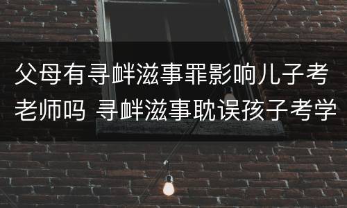 父母有寻衅滋事罪影响儿子考老师吗 寻衅滋事耽误孩子考学吗