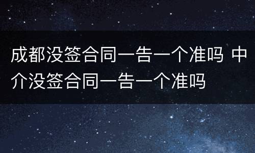 成都没签合同一告一个准吗 中介没签合同一告一个准吗