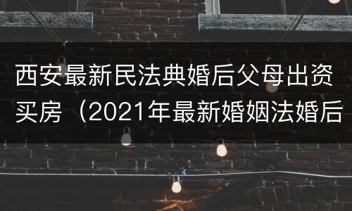 西安最新民法典婚后父母出资买房（2021年最新婚姻法婚后父母出资买房）
