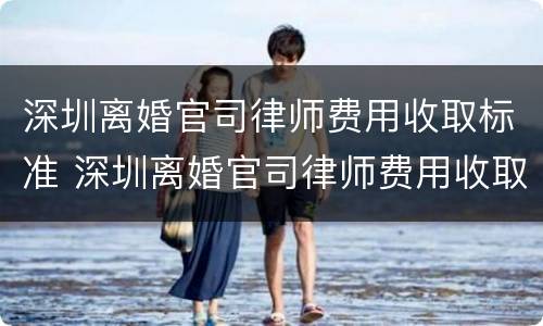 深圳离婚官司律师费用收取标准 深圳离婚官司律师费用收取标准是多少