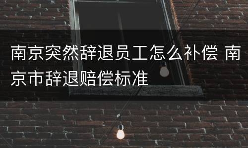 南京突然辞退员工怎么补偿 南京市辞退赔偿标准