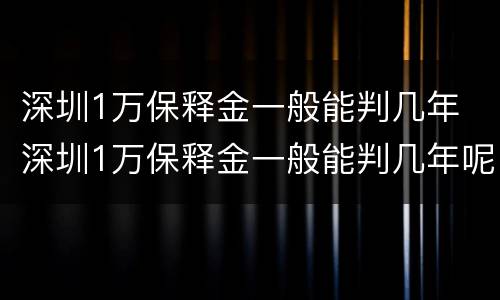 深圳1万保释金一般能判几年 深圳1万保释金一般能判几年呢