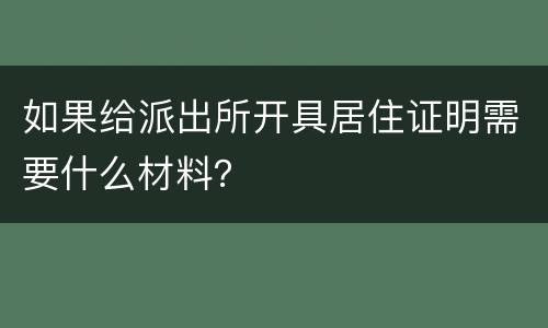 如果给派出所开具居住证明需要什么材料？