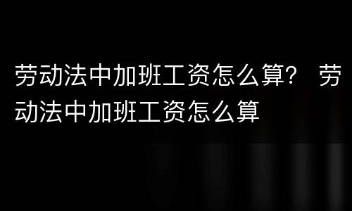 劳动法中加班工资怎么算？ 劳动法中加班工资怎么算