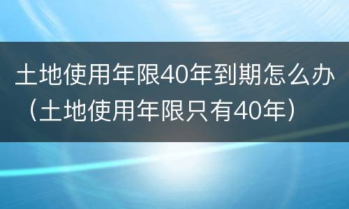 土地使用年限40年到期怎么办（土地使用年限只有40年）
