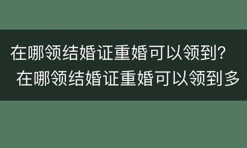 在哪领结婚证重婚可以领到？ 在哪领结婚证重婚可以领到多少岁